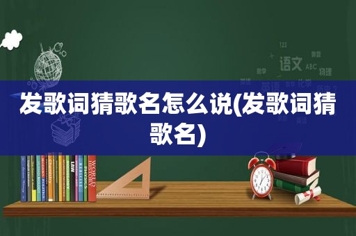 发歌词猜歌名怎么说(发歌词猜歌名)