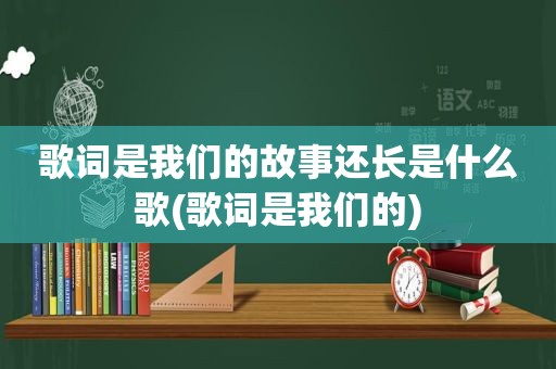 歌词是我们的故事还长是什么歌(歌词是我们的)