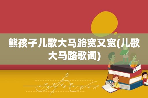 熊孩子儿歌大马路宽又宽(儿歌大马路歌词)