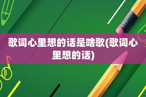 歌词心里想的话是啥歌(歌词心里想的话)