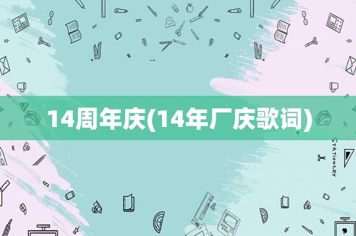 14周年庆(14年厂庆歌词)