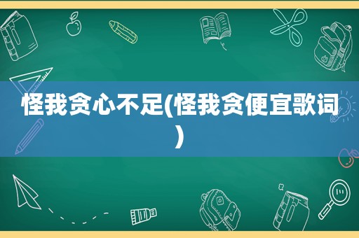 怪我贪心不足(怪我贪便宜歌词)