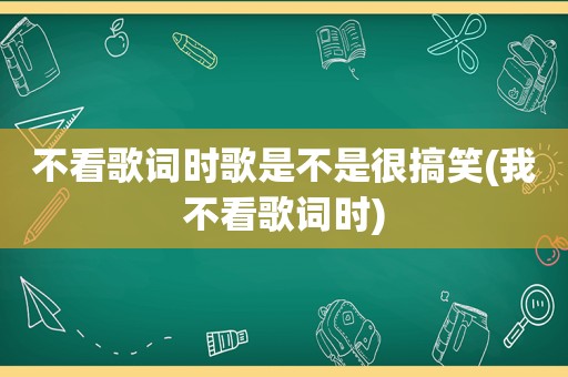 不看歌词时歌是不是很搞笑(我不看歌词时)