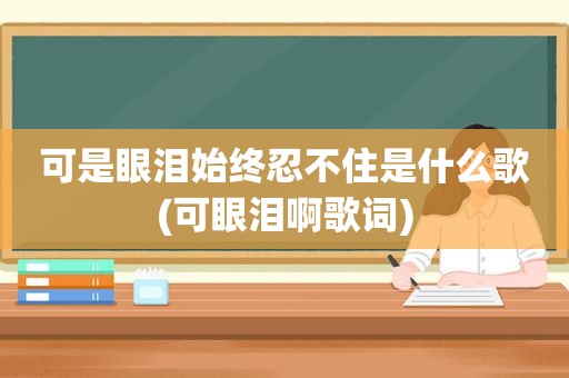 可是眼泪始终忍不住是什么歌(可眼泪啊歌词)