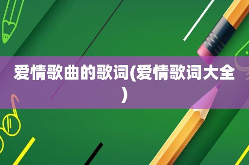 爱情歌曲的歌词(爱情歌词大全)