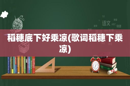 稻穗底下好乘凉(歌词稻穗下乘凉)