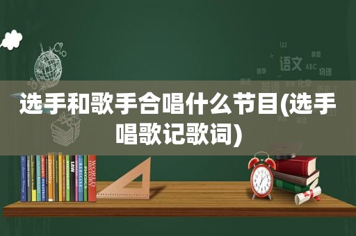 选手和歌手合唱什么节目(选手唱歌记歌词)