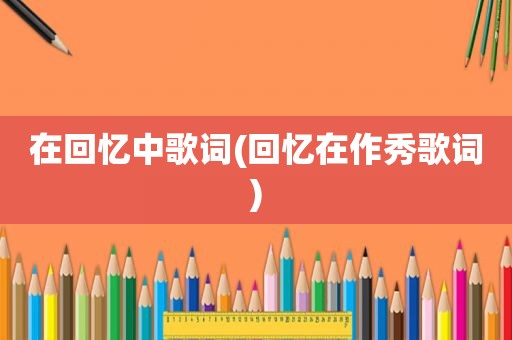 在回忆中歌词(回忆在作秀歌词)