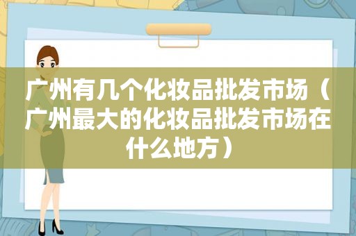 广州有几个化妆品批发市场（广州最大的化妆品批发市场在什么地方）