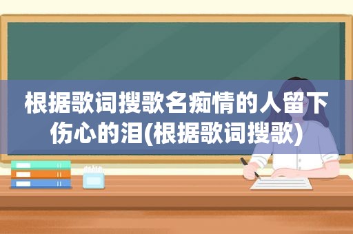 根据歌词搜歌名痴情的人留下伤心的泪(根据歌词搜歌)