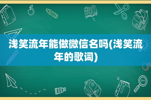 浅笑流年能做微信名吗(浅笑流年的歌词)