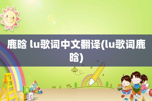 鹿晗 lu歌词中文翻译(lu歌词鹿晗)