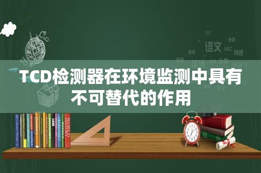 TCD检测器在环境监测中具有不可替代的作用