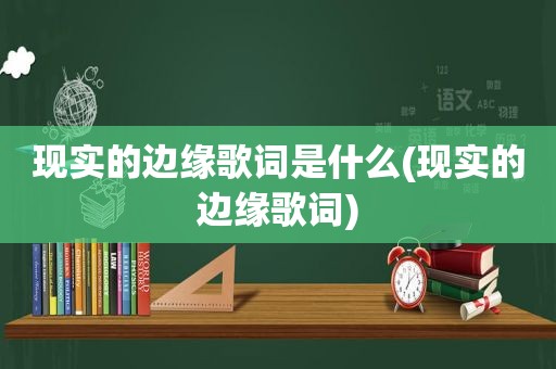 现实的边缘歌词是什么(现实的边缘歌词)