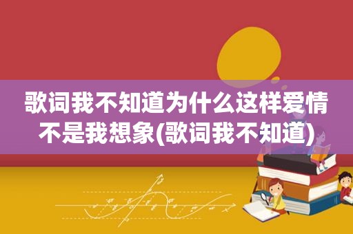 歌词我不知道为什么这样爱情不是我想象(歌词我不知道)