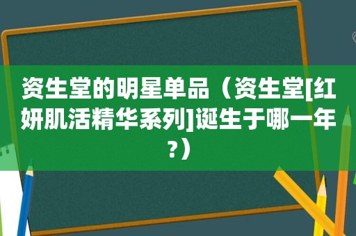 资生堂的明星单品（资生堂[红妍肌活精华系列]诞生于哪一年?）