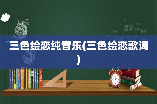 三色绘恋纯音乐(三色绘恋歌词)