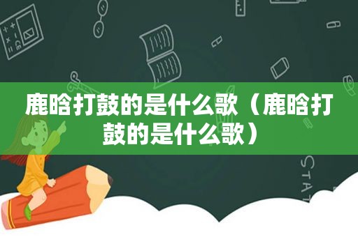 鹿晗打鼓的是什么歌（鹿晗打鼓的是什么歌）