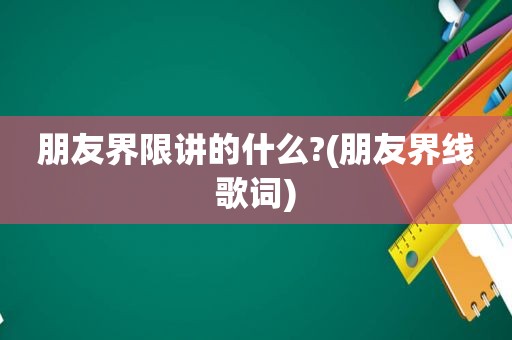 朋友界限讲的什么?(朋友界线歌词)