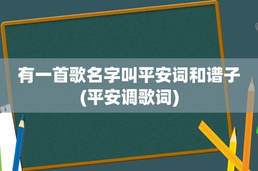 有一首歌名字叫平安词和谱子(平安调歌词)