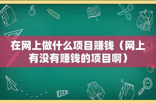 在网上做什么项目赚钱（网上有没有赚钱的项目啊）