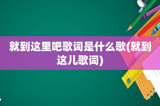 就到这里吧歌词是什么歌(就到这儿歌词)