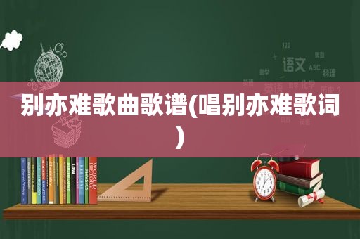 别亦难歌曲歌谱(唱别亦难歌词)