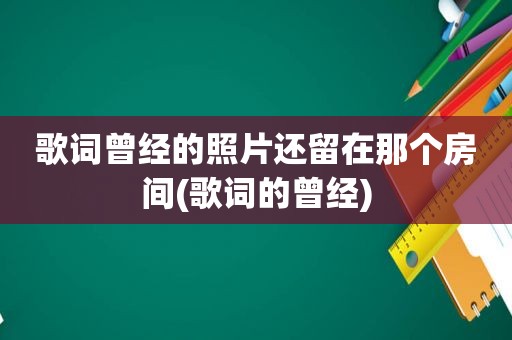 歌词曾经的照片还留在那个房间(歌词的曾经)