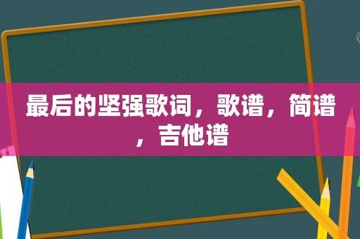 最后的坚强歌词，歌谱，简谱，吉他谱