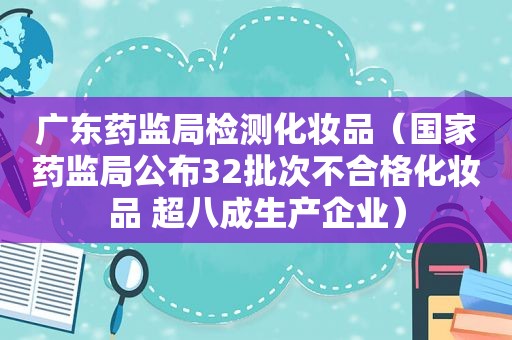 广东药监局检测化妆品（国家药监局公布32批次不合格化妆品 超八成生产企业）