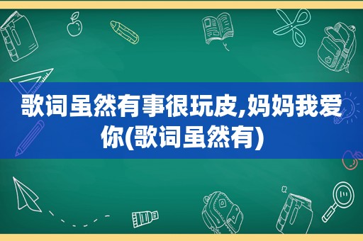 歌词虽然有事很玩皮,妈妈我爱你(歌词虽然有)