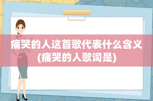 痛哭的人这首歌代表什么含义(痛哭的人歌词是)