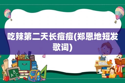 吃辣第二天长痘痘(郑恩地短发歌词)