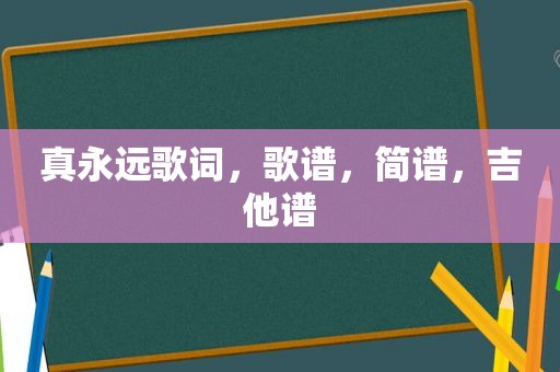 真永远歌词，歌谱，简谱，吉他谱