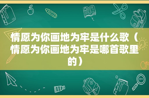 情愿为你画地为牢是什么歌（情愿为你画地为牢是哪首歌里的）