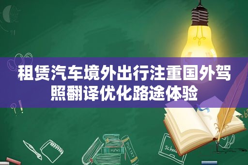 租赁汽车境外出行注重国外驾照翻译优化路途体验