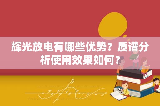 辉光放电有哪些优势？质谱分析使用效果如何？