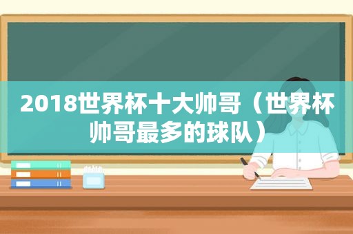 2018世界杯十大帅哥（世界杯帅哥最多的球队）