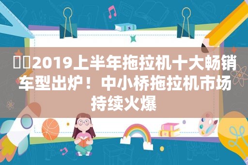 ​​2019上半年拖拉机十大畅销车型出炉！中小桥拖拉机市场持续火爆