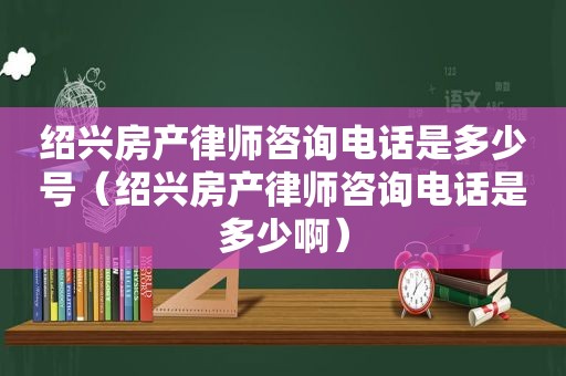 绍兴房产律师咨询电话是多少号（绍兴房产律师咨询电话是多少啊）