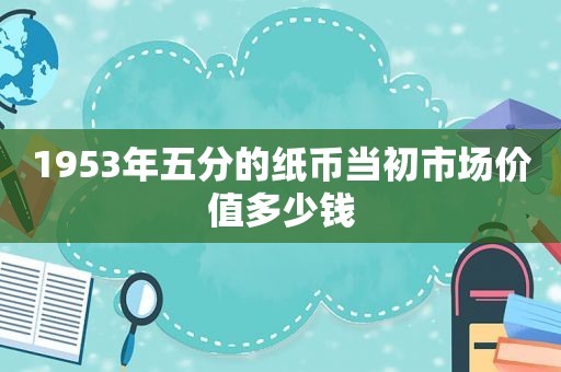 1953年五分的纸币当初市场价值多少钱