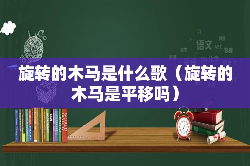 旋转的木马是什么歌（旋转的木马是平移吗）