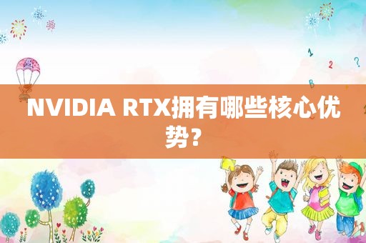 NVIDIA RTX拥有哪些核心优势？