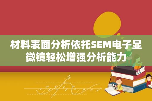 材料表面分析依托SEM电子显微镜轻松增强分析能力