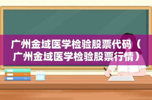 广州金域医学检验股票代码（广州金域医学检验股票行情）