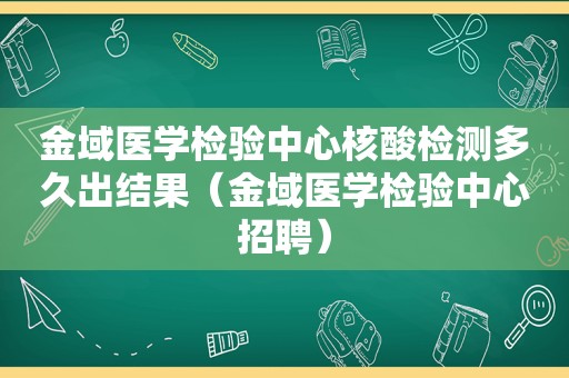 金域医学检验中心核酸检测多久出结果（金域医学检验中心招聘）