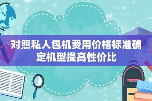 对照私人包机费用价格标准确定机型提高性价比