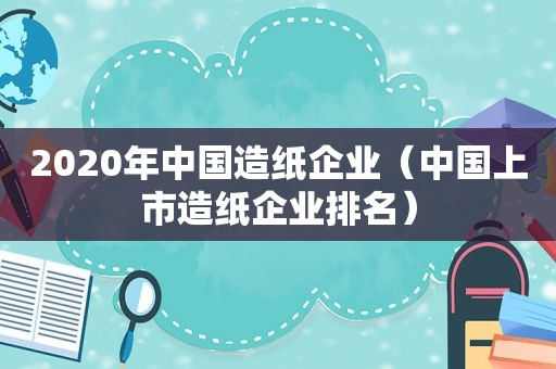 2020年中国造纸企业（中国上市造纸企业排名）