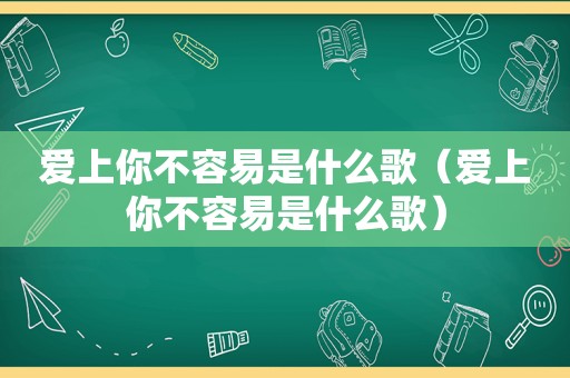 爱上你不容易是什么歌（爱上你不容易是什么歌）