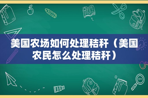 美国农场如何处理秸秆（美国农民怎么处理秸秆）